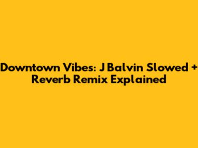 Downtown Vibes: J Balvin Slowed + Reverb Remix Explained