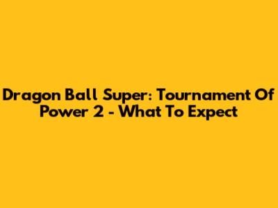 Dragon Ball Super: Tournament Of Power 2 - What To Expect