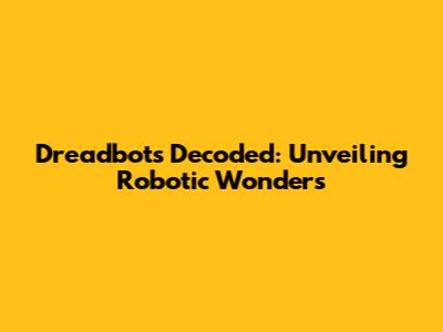 Dreadbots Decoded: Unveiling Robotic Wonders
