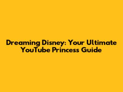 Dreaming Disney: Your Ultimate YouTube Princess Guide