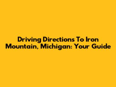 Driving Directions To Iron Mountain, Michigan: Your Guide