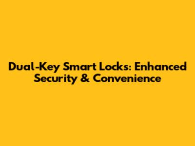 Dual-Key Smart Locks: Enhanced Security & Convenience