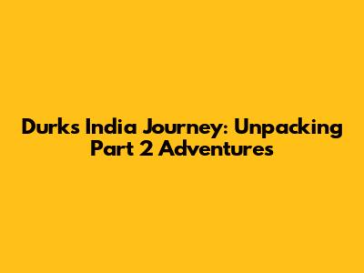Durk's India Journey: Unpacking Part 2 Adventures