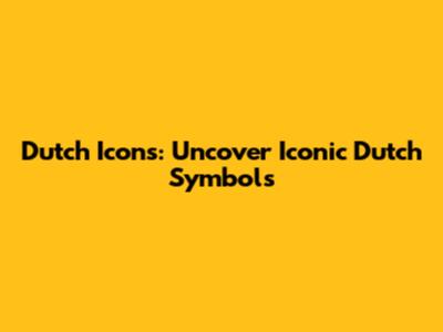 Dutch Icons: Uncover Iconic Dutch Symbols