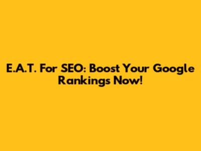 E.A.T. For SEO: Boost Your Google Rankings Now!