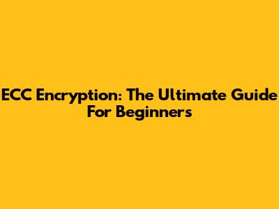 ECC Encryption: The Ultimate Guide For Beginners