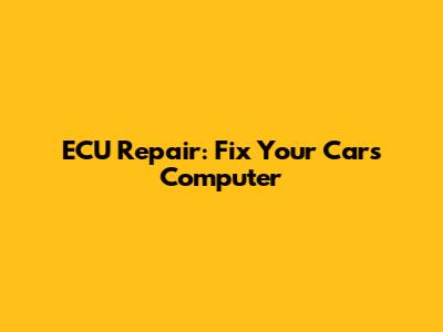 ECU Repair: Fix Your Car's Computer