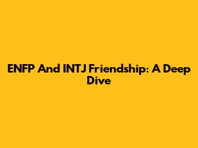 ENFP And INTJ Friendship: A Deep Dive