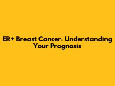 ER+ Breast Cancer: Understanding Your Prognosis