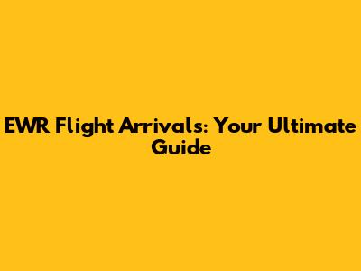 EWR Flight Arrivals: Your Ultimate Guide