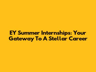 EY Summer Internships: Your Gateway To A Stellar Career