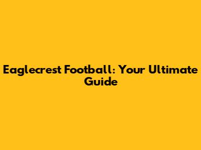 Eaglecrest Football: Your Ultimate Guide