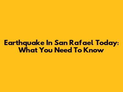 Earthquake In San Rafael Today: What You Need To Know