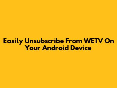 Easily Unsubscribe From WETV On Your Android Device