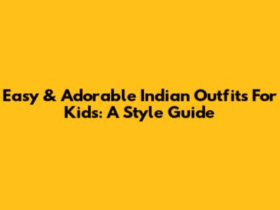 Easy & Adorable Indian Outfits For Kids: A Style Guide