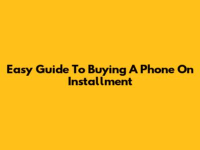 Easy Guide To Buying A Phone On Installment