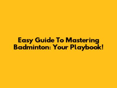 Easy Guide To Mastering Badminton: Your Playbook!