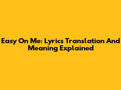 Easy On Me: Lyrics Translation And Meaning Explained