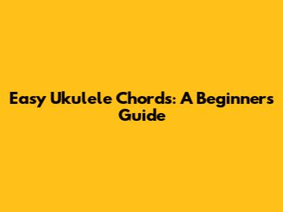 Easy Ukulele Chords: A Beginner's Guide