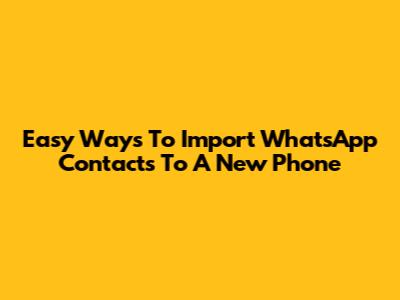 Easy Ways To Import WhatsApp Contacts To A New Phone