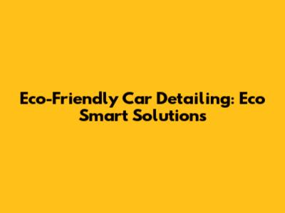 Eco-Friendly Car Detailing: Eco Smart Solutions