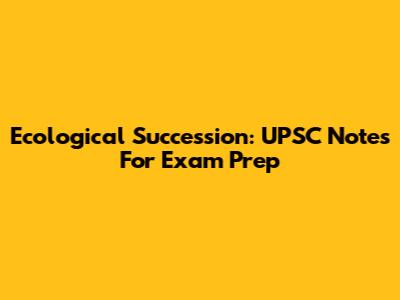 Ecological Succession: UPSC Notes For Exam Prep