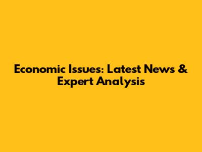 Economic Issues: Latest News & Expert Analysis