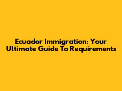 Ecuador Immigration: Your Ultimate Guide To Requirements