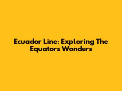 Ecuador Line: Exploring The Equator's Wonders