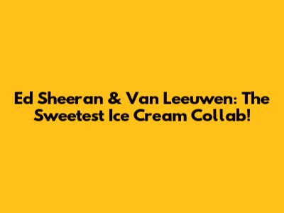 Ed Sheeran & Van Leeuwen: The Sweetest Ice Cream Collab!