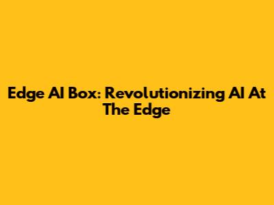 Edge AI Box: Revolutionizing AI At The Edge