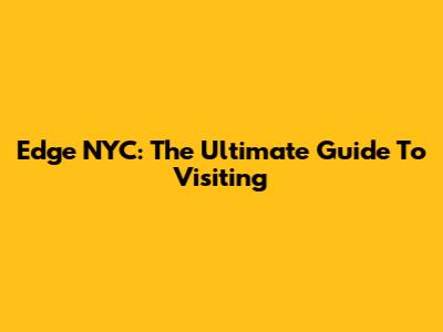 Edge NYC: The Ultimate Guide To Visiting