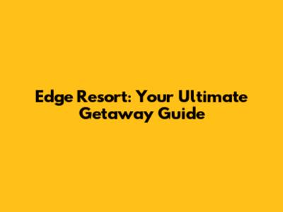 Edge Resort: Your Ultimate Getaway Guide