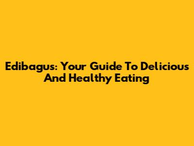 Edibagus: Your Guide To Delicious And Healthy Eating