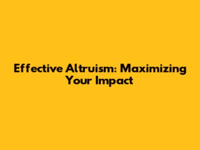 Effective Altruism: Maximizing Your Impact