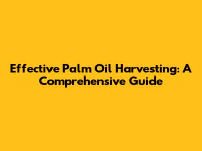 Effective Palm Oil Harvesting: A Comprehensive Guide