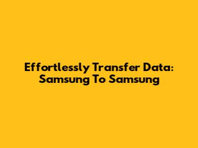 Effortlessly Transfer Data: Samsung To Samsung