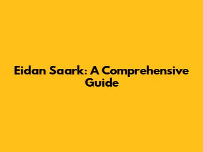 Eidan Saark: A Comprehensive Guide
