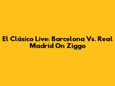El Clásico Live: Barcelona Vs. Real Madrid On Ziggo