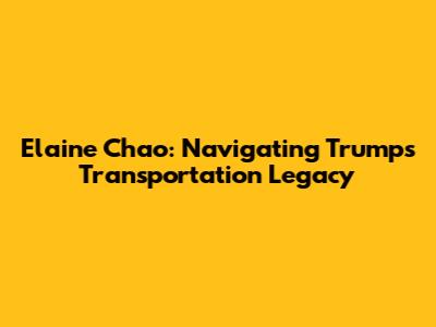 Elaine Chao: Navigating Trump's Transportation Legacy