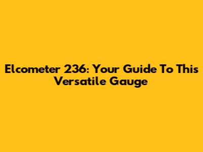 Elcometer 236: Your Guide To This Versatile Gauge