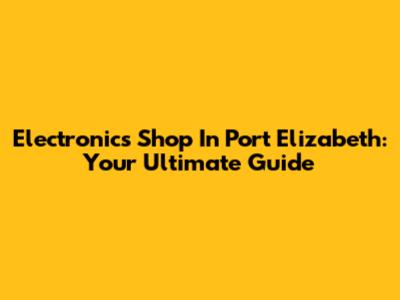 Electronics Shop In Port Elizabeth: Your Ultimate Guide
