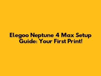 Elegoo Neptune 4 Max Setup Guide: Your First Print!