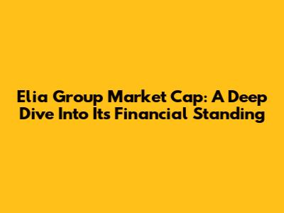 Elia Group Market Cap: A Deep Dive Into Its Financial Standing