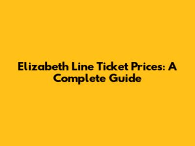 Elizabeth Line Ticket Prices: A Complete Guide