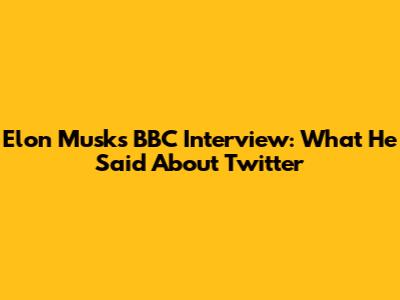 Elon Musk's BBC Interview: What He Said About Twitter