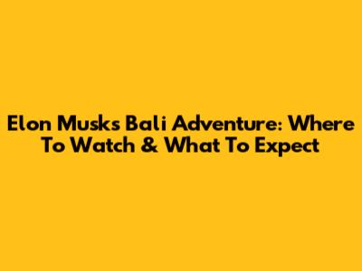 Elon Musk's Bali Adventure: Where To Watch & What To Expect
