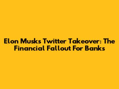 Elon Musk's Twitter Takeover: The Financial Fallout For Banks