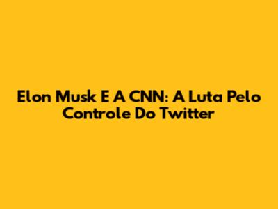 Elon Musk E A CNN: A Luta Pelo Controle Do Twitter