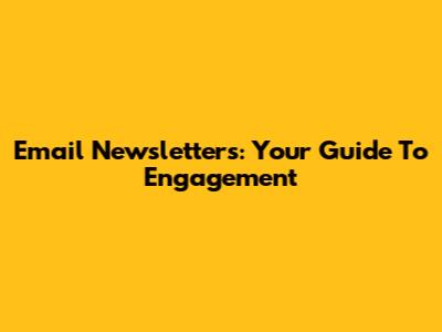 Email Newsletters: Your Guide To Engagement